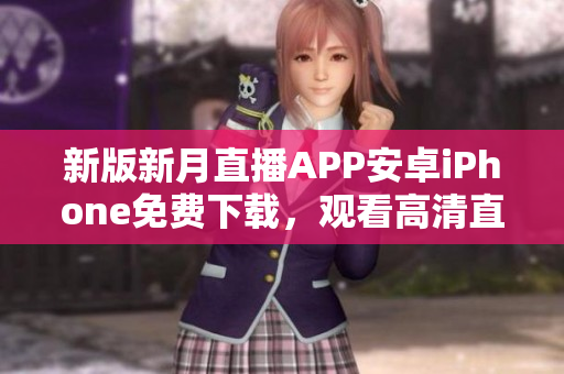新版新月直播APP安卓iPhone免費下載，觀看高清直播節(jié)目，最新熱門節(jié)目一鍵收聽。