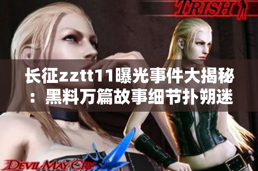 長(zhǎng)征zztt11曝光事件大揭秘：黑料萬(wàn)篇故事細(xì)節(jié)撲朔迷離,網(wǎng)友熱議