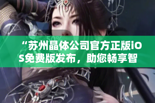 “蘇州晶體公司官方正版iOS免費(fèi)版發(fā)布，助您暢享智慧生活”