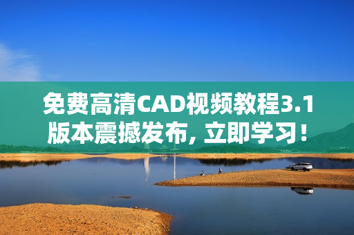 免費高清CAD視頻教程3.1版本震撼發(fā)布, 立即學(xué)習(xí)！