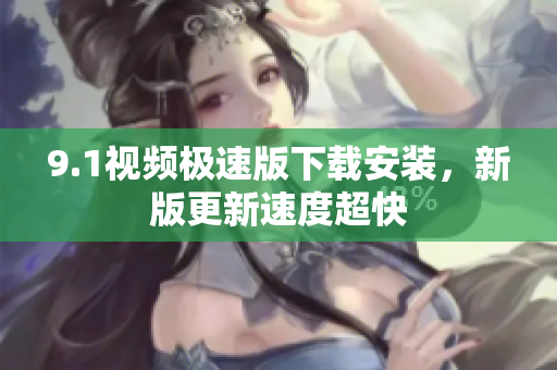 9.1視頻極速版下載安裝，新版更新速度超快