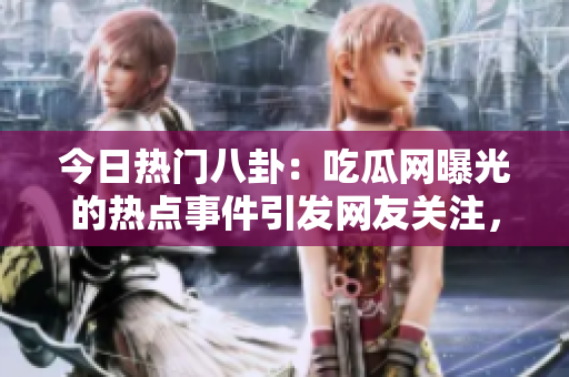 今日熱門八卦：吃瓜網(wǎng)曝光的熱點(diǎn)事件引發(fā)網(wǎng)友關(guān)注，精彩大瓜揭秘
