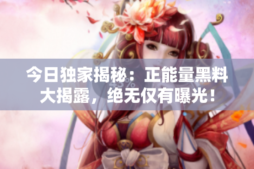今日獨(dú)家揭秘：正能量黑料大揭露，絕無(wú)僅有曝光！