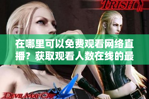 在哪里可以免費(fèi)觀看網(wǎng)絡(luò)直播？獲取觀看人數(shù)在線的最佳網(wǎng)站