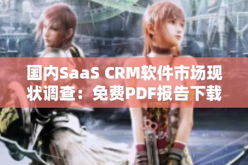 國內(nèi)SaaS CRM軟件市場現(xiàn)狀調(diào)查：免費(fèi)PDF報告下載分享