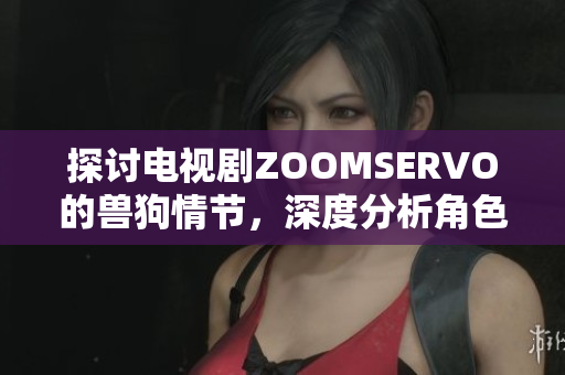 探討電視劇ZOOMSERVO的獸狗情節(jié)，深度分析角色關(guān)系與劇情發(fā)展