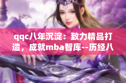 qqc八年沉淀：致力精品打造，成就mba智庫--歷經(jīng)八載積淀，致力精品，成就mba智庫