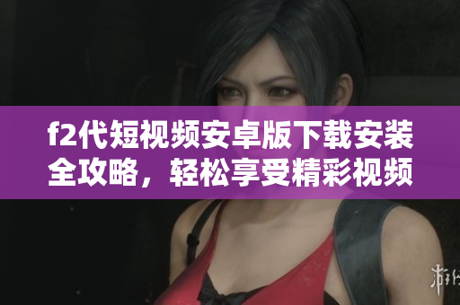 f2代短視頻安卓版下載安裝全攻略，輕松享受精彩視頻內(nèi)容
