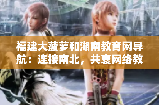 福建大菠蘿和湖南教育網(wǎng)導(dǎo)航：連接南北，共襄網(wǎng)絡(luò)教育之盛
