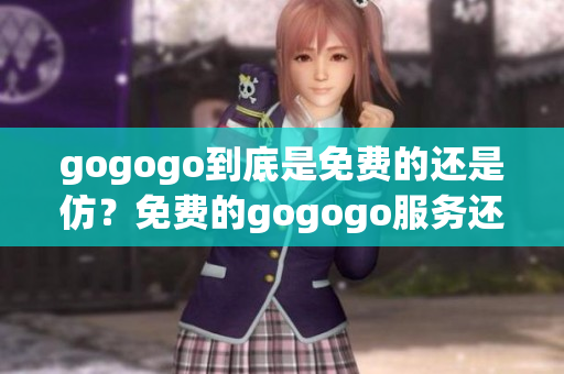 gogogo到底是免費(fèi)的還是仿？免費(fèi)的gogogo服務(wù)還是牟利的？