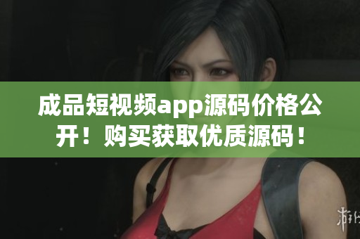 成品短視頻app源碼價(jià)格公開！購買獲取優(yōu)質(zhì)源碼！
