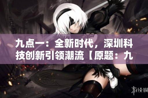 九點(diǎn)一：全新時代，深圳科技創(chuàng)新引領(lǐng)潮流【原題：九·幺】