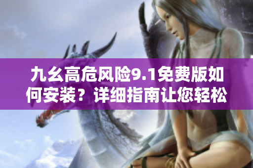 九幺高危風(fēng)險(xiǎn)9.1免費(fèi)版如何安裝？詳細(xì)指南讓您輕松操作