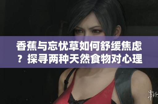 香蕉與忘憂草如何舒緩焦慮？探尋兩種天然食物對(duì)心理健康的積極影響