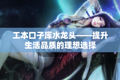 工本口子庫(kù)水龍頭——提升生活品質(zhì)的理想選擇