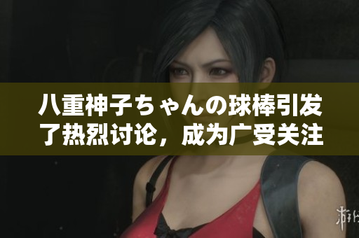 八重神子ちゃんの球棒引發(fā)了熱烈討論，成為廣受關注的話題