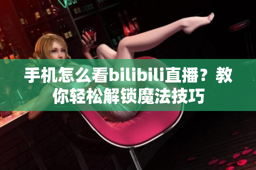手機(jī)怎么看bilibili直播？教你輕松解鎖魔法技巧