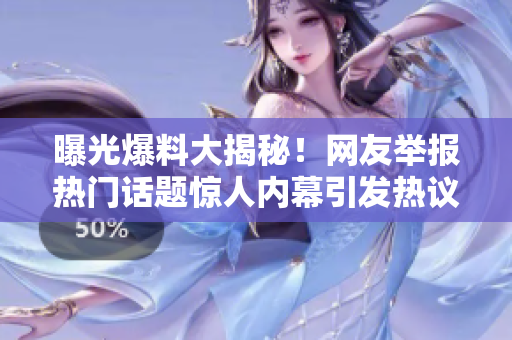 曝光爆料大揭秘！網(wǎng)友舉報(bào)熱門話題驚人內(nèi)幕引發(fā)熱議
