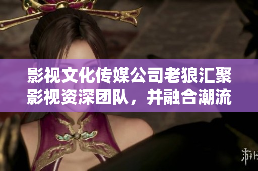 影視文化傳媒公司老狼匯聚影視資深團隊，并融合潮流元素，開啟影視新格局