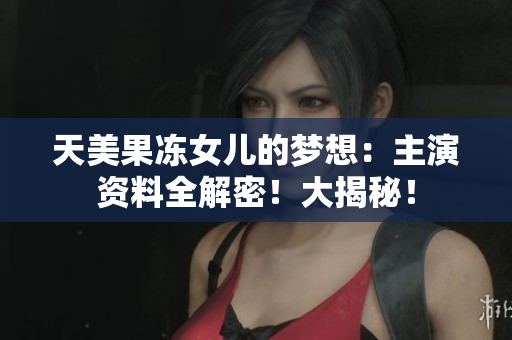 天美果凍女兒的夢(mèng)想：主演資料全解密！大揭秘！