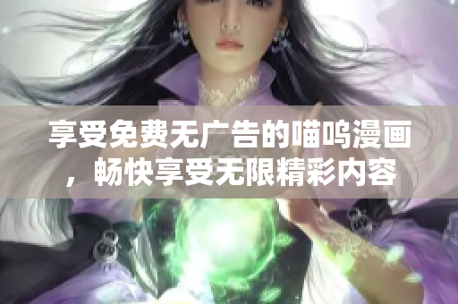 享受免費(fèi)無(wú)廣告的喵嗚漫畫(huà)，暢快享受無(wú)限精彩內(nèi)容