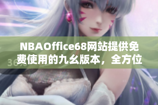 NBAOffice68網(wǎng)站提供免費使用的九幺版本，全方位服務(wù)覆蓋籃球愛好者