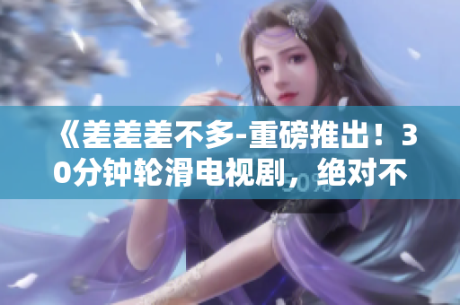 《差差差不多-重磅推出！30分鐘輪滑電視劇，絕對不容錯過！》