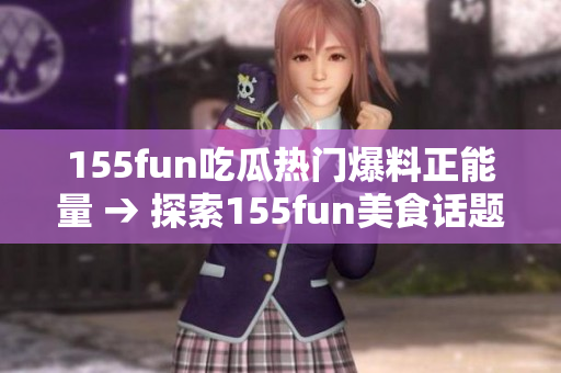 155fun吃瓜熱門爆料正能量 → 探索155fun美食話題，一起開(kāi)啟正能量熱門爆料