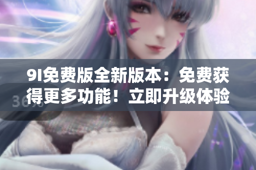 9I免費(fèi)版全新版本：免費(fèi)獲得更多功能！立即升級(jí)體驗(yàn)吧
