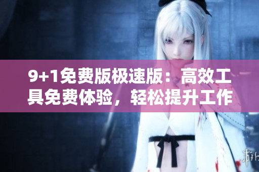 9+1免費版極速版：高效工具免費體驗，輕松提升工作效率