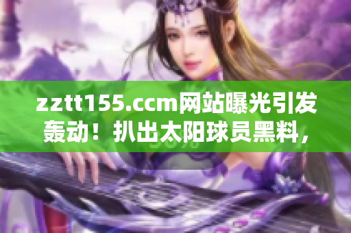 zztt155.ccm網(wǎng)站曝光引發(fā)轟動！扒出太陽球員黑料，網(wǎng)友關(guān)注度飆升