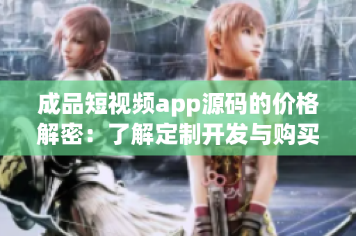 成品短視頻app源碼的價(jià)格解密：了解定制開發(fā)與購(gòu)買成本