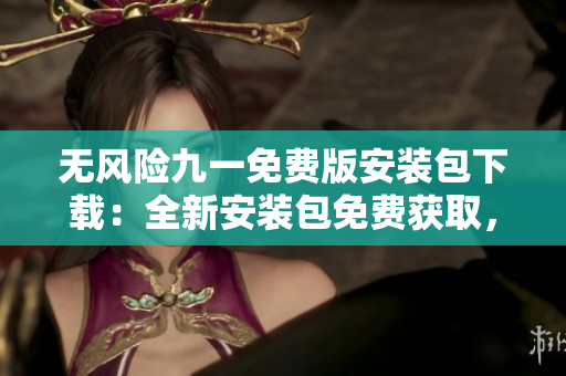 無(wú)風(fēng)險(xiǎn)九一免費(fèi)版安裝包下載：全新安裝包免費(fèi)獲取，安全可靠，輕松暢享！