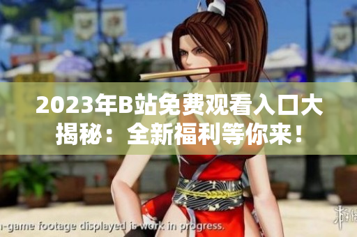 2023年B站免費觀看入口大揭秘：全新福利等你來！