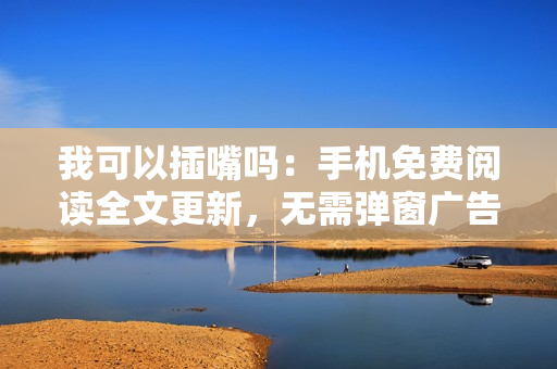 我可以插嘴嗎：手機免費閱讀全文更新，無需彈窗廣告。