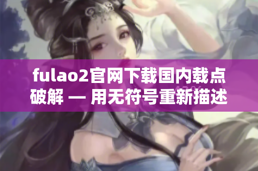 fulao2官網(wǎng)下載國(guó)內(nèi)載點(diǎn)破解 — 用無(wú)符號(hào)重新描述
