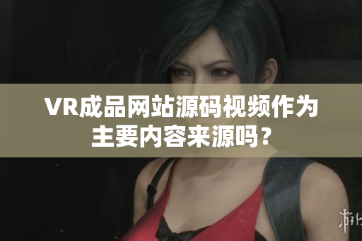 VR成品網(wǎng)站源碼視頻作為主要內(nèi)容來源嗎？