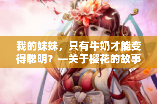 我的妹妹，只有牛奶才能變得聰明？—關(guān)于櫻花的故事
