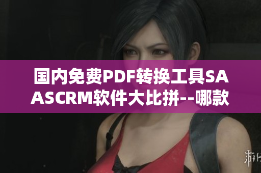 國內(nèi)免費PDF轉(zhuǎn)換工具SAASCRM軟件大比拼--哪款最適合您？