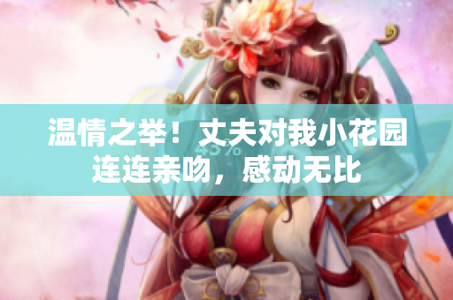 溫情之舉！丈夫?qū)ξ倚』▓@連連親吻，感動無比