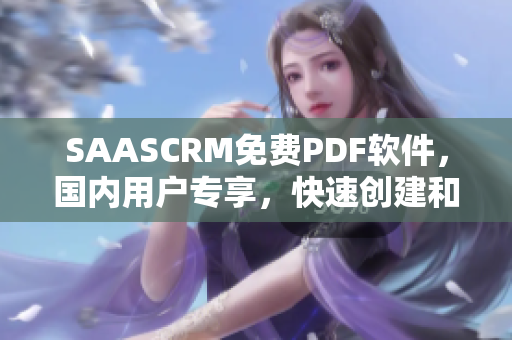 SAASCRM免費PDF軟件，國內用戶專享，快速創(chuàng)建和編輯PDF文檔