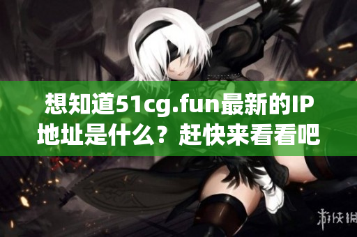 想知道51cg.fun最新的IP地址是什么？趕快來看看吧
