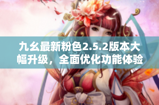 九幺最新粉色2.5.2版本大幅升級，全面優(yōu)化功能體驗