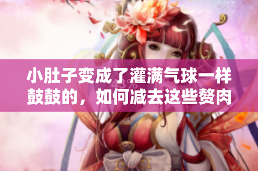 小肚子變成了灌滿氣球一樣鼓鼓的，如何減去這些贅肉？