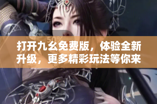 打開九幺免費版，體驗全新升級，更多精彩玩法等你來瘋狂樂！