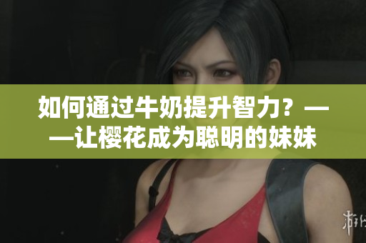 如何通過牛奶提升智力？——讓櫻花成為聰明的妹妹