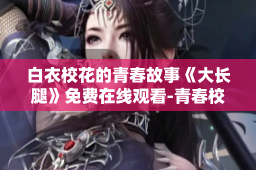白衣校花的青春故事《大長腿》免費(fèi)在線觀看-青春校園劇新番