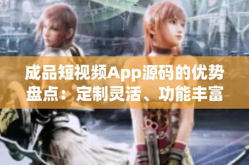 成品短視頻App源碼的優(yōu)勢盤點：定制靈活、功能豐富、易定制、性能卓越