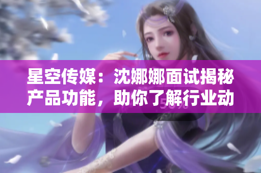 星空傳媒：沈娜娜面試揭秘產(chǎn)品功能，助你了解行業(yè)動態(tài)