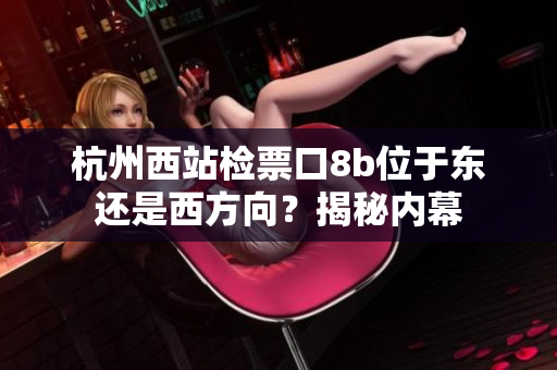 杭州西站檢票口8b位于東還是西方向？揭秘內(nèi)幕